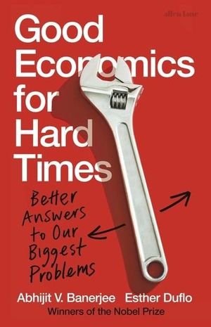 GOOD ECONOMICS FOR HARD TIMES : BETTER ANSWERS TO OUR BIGGEST PROBLEMS