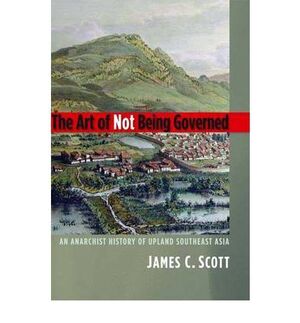 THE ART OF NOT BEING GOVERNED : AN ANARCHIST HISTORY OF UPLAND SOUTHEAST ASIA