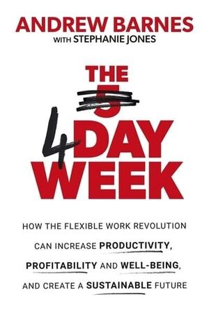 THE 4 DAY WEEK : HOW THE FLEXIBLE WORK REVOLUTION CAN INCREASE PRODUCTIVITY, PRO