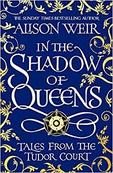 IN THE SHADOW OF QUEENS. TALES FROM THE TUDOR COURT
