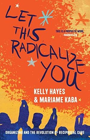 LET THIS RADICALIZE YOU: ORGANIZING AND THE REVOLUTION OF RECIPROCAL CARE