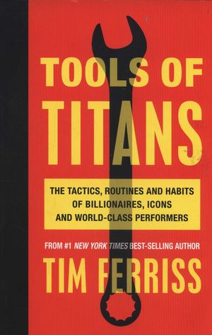 TOOLS OF TITANS.THE TACTICS,ROUTINES AND HABITS OF BILLIONAIRES,ICONS AND WORLD-CLASS PERFORMERS