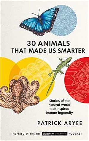 30 ANIMALS THAT MADE US SMARTER. STORIES OF THE NATURAL WORLD THAT INSPIRED HUMAN INGENUITY