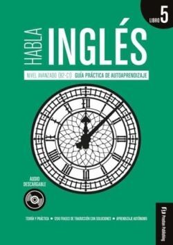 HABLA INGLÉS LIBRO 5. NIVEL AVANZADO (B2-C1) GUIA PRÁCTICA DE AUTOAPRENDIZAJE