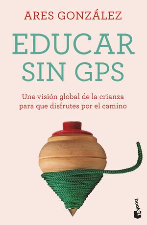 EDUCAR SIN GPS UNA VISIÓN GLOBAL DE LA CRIANZA PARA QUE DISFRUTES POR EL CAMINO