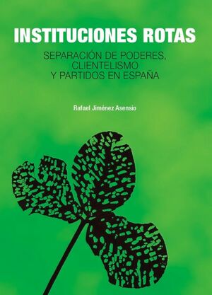 INSTITUCIONES ROTAS. SEPARACIÓN DE PODERES, CLIENTELISMO Y PARTIDOS EN ESPAÑA