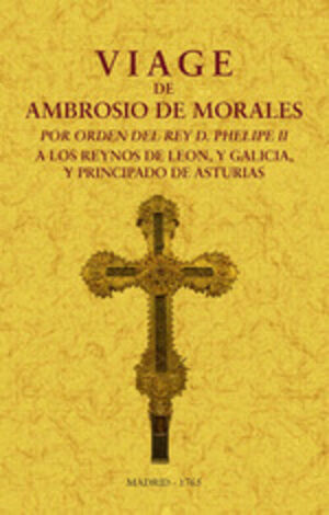 VIAGE DE AMBROSIO DE MORALES POR ORDEN DEL REY D. PHILIPE II A LOS REINOS DE LEO