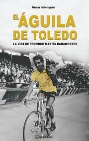 EL ÁGUILA DE TOLEDO. LA VIDA DE FEDERICO MARTÍN BAHAMONTES