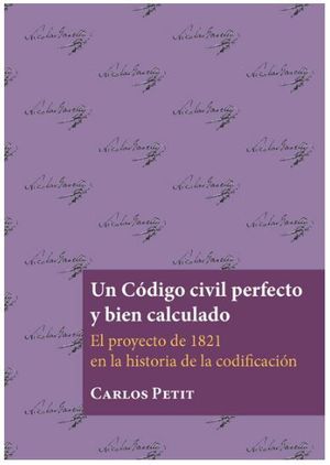 UN CODIGO CIVIL PERFECTO Y BIEN CALCULADO, EL PROYECTO DE 1821 EN LA HISTORIA DE LA CODIFICACIÓN