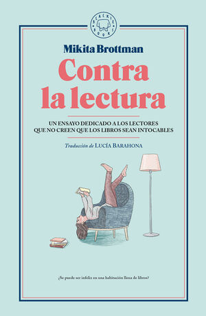 CONTRA LA LECTURA. ENSAYO DEDICADO A LECTORES QUE NO CREEN QUE LOS LIBROS SEAN INTOCABLES