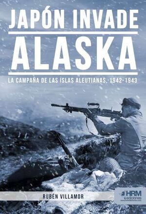 JAPON INVADE ALASKA. LA CAMPAÑA DE LAS ISLAS ALEUTIANAS, 1942 - 1943