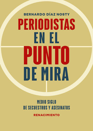 PERIODISTAS EN EL PUNTO DE MIRA. MEDIO SIGLO DE SECUESTROS Y ASESINATOS EN AMÉRICA LATINA