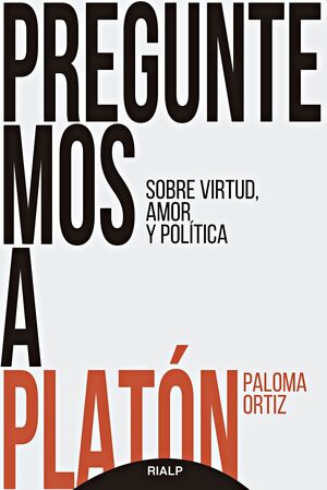 PREGUNTEMOS A PLATON. SOBRE VIRTUD, AMOR Y POLITICA