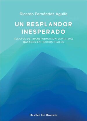 UN RESPLANDOR INESPERADO. RELATOS DE TRANSFORMACIÓN ESPIRITUAL BASADOS EN HECHOS