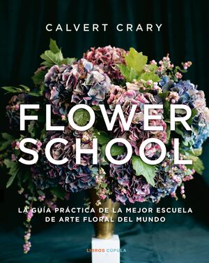 FLOWER SCHOOL. LA GUÍA PRÁCTICA DE LA MEJOR ESCUELA DE ARTE FLORAL DEL MUNDO