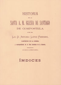 HISTORIA DE LA SANTA A. M. IGLESIA DE SANTIAGO DE COMPOSTELA (ÍNDICES)