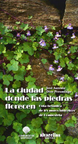 LA CIUDAD DONDE FLORECEN LAS PIEDRAS. GUIA BOTANICA DE LOS MUROS HISTORICOS DE COMPOSTELA