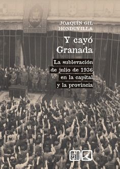Y CAYÓ GRANADA, LA SUBLEVACIÓN DE JULIO DE 1936 EN LA CAPITAL Y LA PROVINCIA
