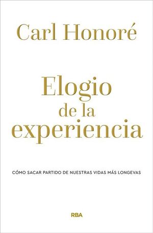 ELOGIO DE LA EXPERIENCIA. CÓMO SACAR PARTIDO DE NUESTRAS VIDAS MÁS LONGEVAS