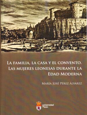 LA FAMILIA, LA CASA Y EL CONVENTO. LAS MUJERES LEONESAS DURANTE LA EDAD MODERNA