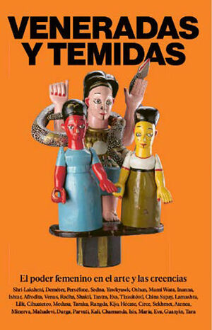 VENERADAS Y TEMIDAS. EL PODER FEMENINO EN EL ARTE Y LAS CREENCIAS
