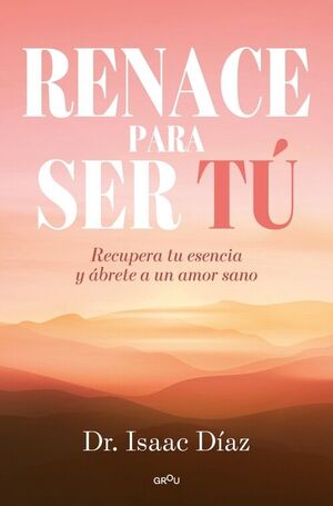 RENACE PARA SER TU.RECUPERA TU ESENCIA Y ÁBRETE A UN AMOR SANO